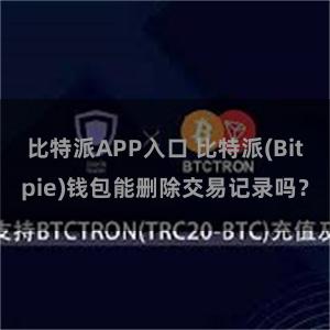 比特派APP入口 比特派(Bitpie)钱包能删除交易记录吗？